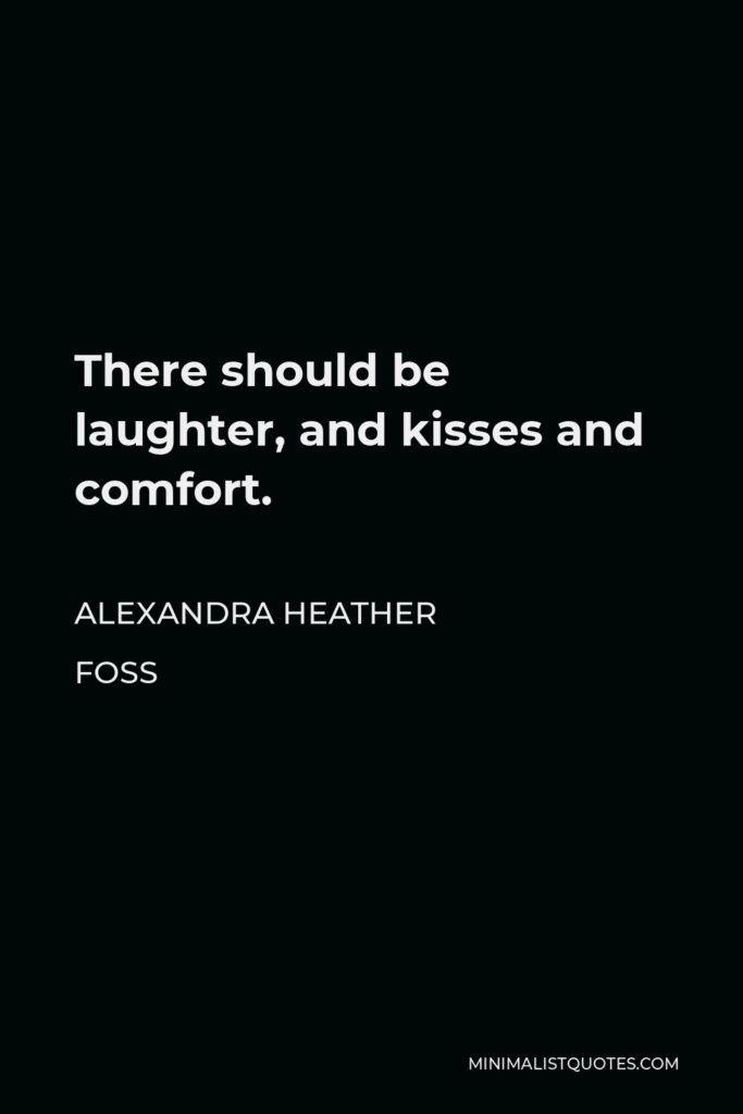 Alexandra Heather Foss Quote - There should be laughter, and kisses and comfort.