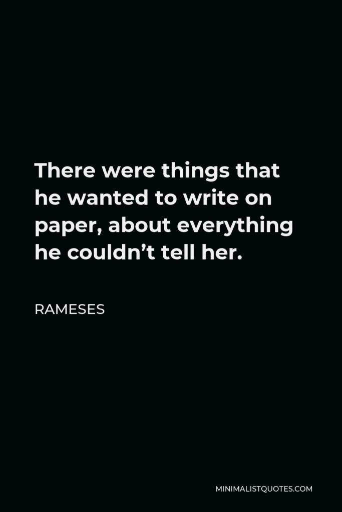 Rameses Quote - There were things that he wanted to write on paper, about everything he couldn’t tell her.