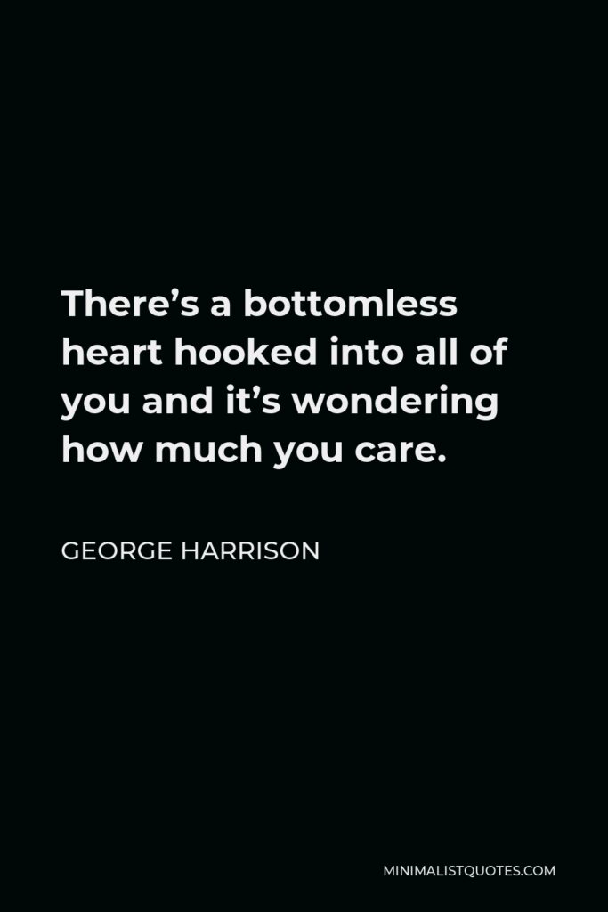 George Harrison Quote - There’s a bottomless heart hooked into all of you and it’s wondering how much you care.