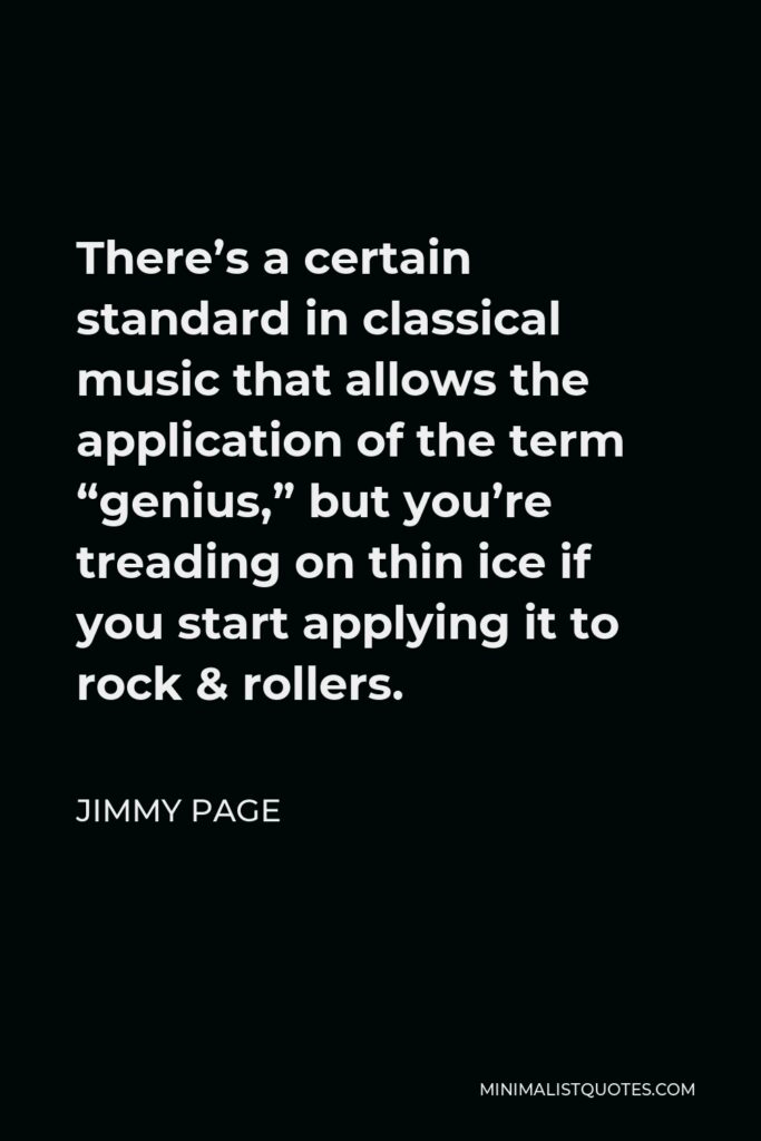 Jimmy Page Quote - There’s a certain standard in classical music that allows the application of the term “genius,” but you’re treading on thin ice if you start applying it to rock & rollers.