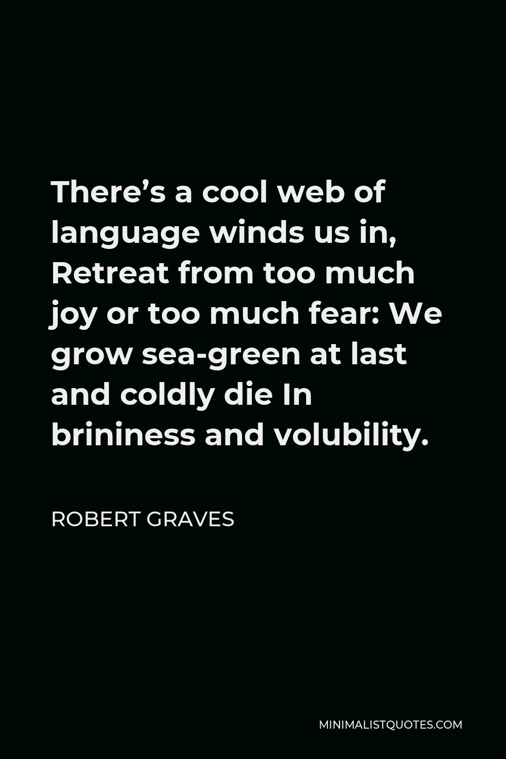 Robert Graves Quote - There’s a cool web of language winds us in, Retreat from too much joy or too much fear: We grow sea-green at last and coldly die In brininess and volubility.
