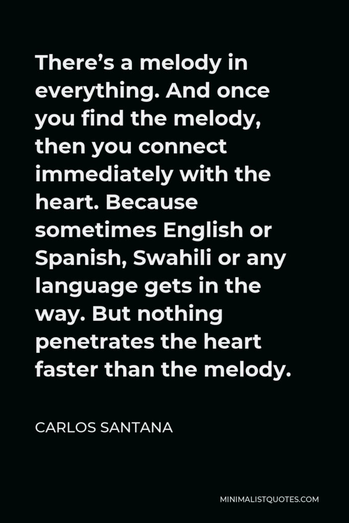Carlos Santana Quote - There’s a melody in everything. And once you find the melody, then you connect immediately with the heart. Because sometimes English or Spanish, Swahili or any language gets in the way. But nothing penetrates the heart faster than the melody.