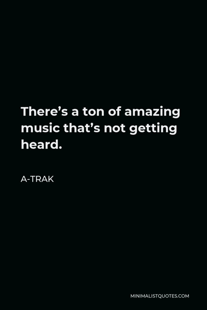 A-Trak Quote - There’s a ton of amazing music that’s not getting heard.