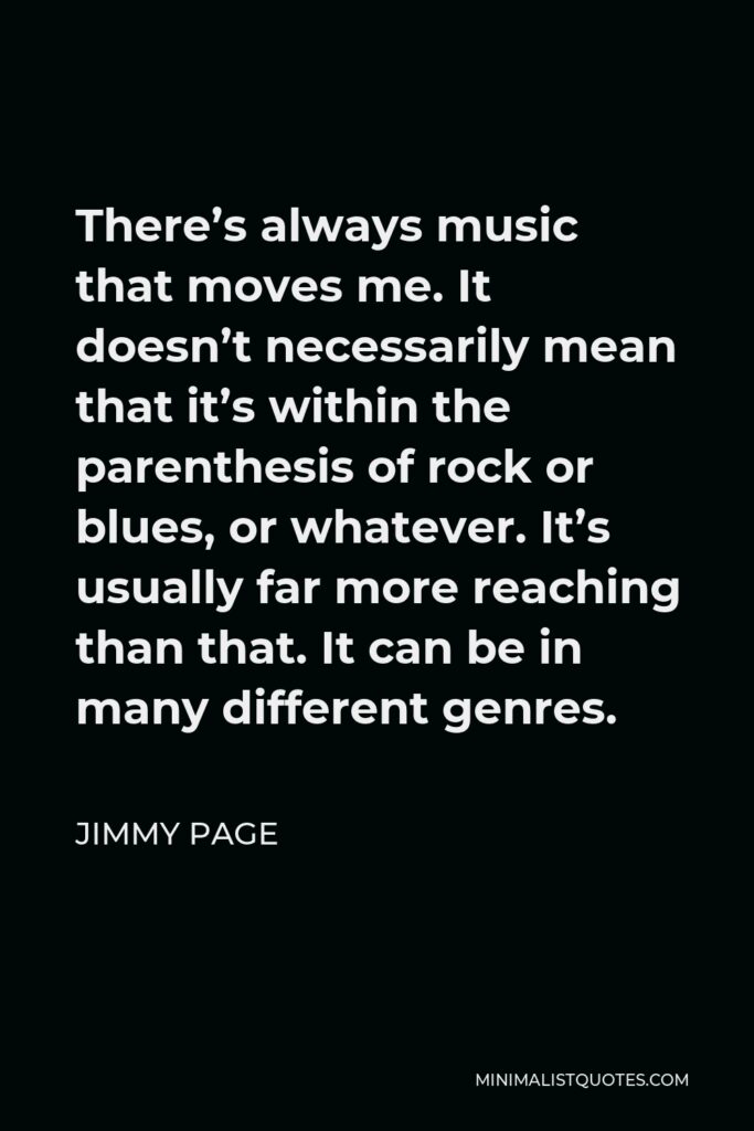 Jimmy Page Quote - There’s always music that moves me. It doesn’t necessarily mean that it’s within the parenthesis of rock or blues, or whatever. It’s usually far more reaching than that. It can be in many different genres.