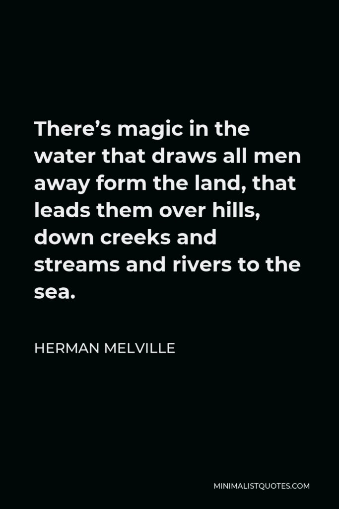 Herman Melville Quote - There’s magic in the water that draws all men away form the land, that leads them over hills, down creeks and streams and rivers to the sea.