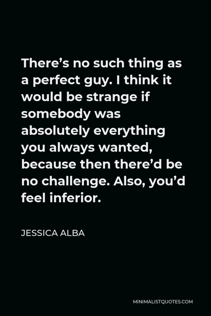 Jessica Alba Quote - There’s no such thing as a perfect guy. I think it would be strange if somebody was absolutely everything you always wanted, because then there’d be no challenge. Also, you’d feel inferior.