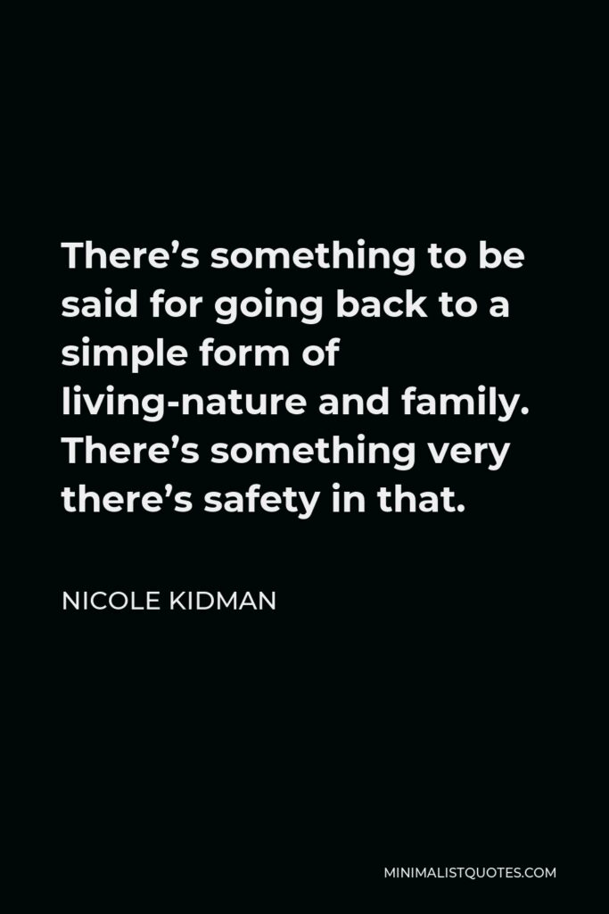 Nicole Kidman Quote - There’s something to be said for going back to a simple form of living-nature and family. There’s something very there’s safety in that.