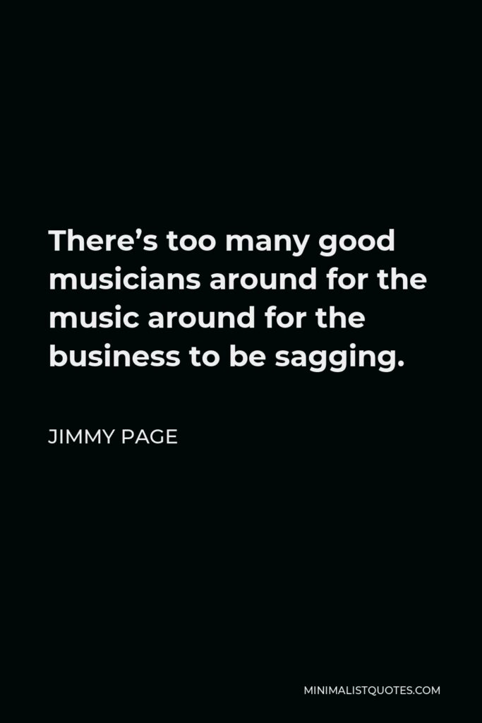 Jimmy Page Quote - There’s too many good musicians around for the music around for the business to be sagging.