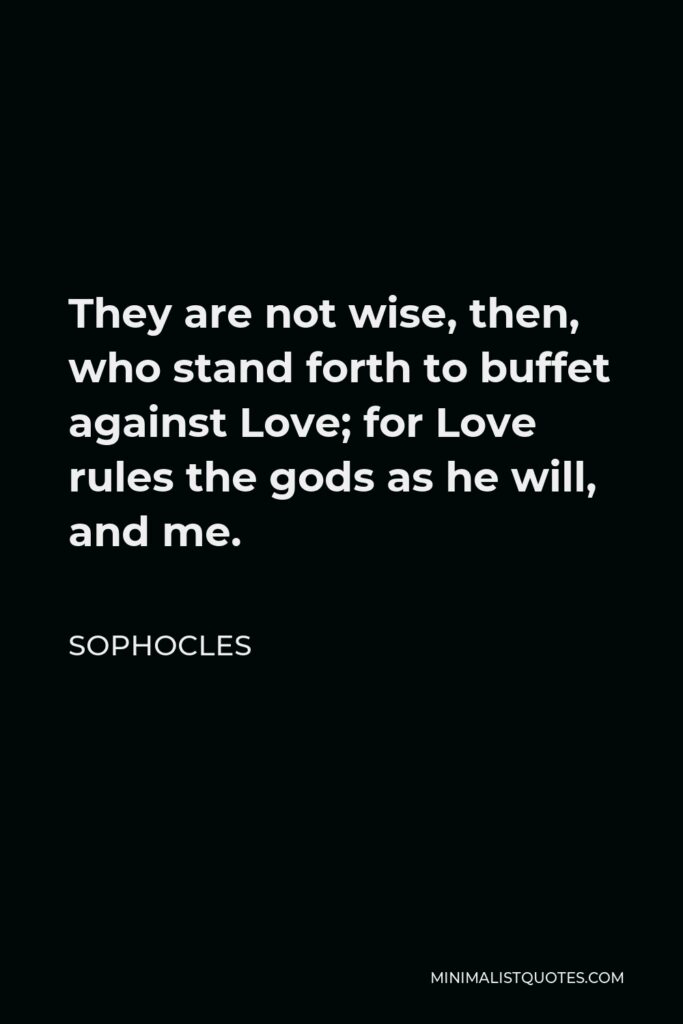 Sophocles Quote - They are not wise, then, who stand forth to buffet against Love; for Love rules the gods as he will, and me.