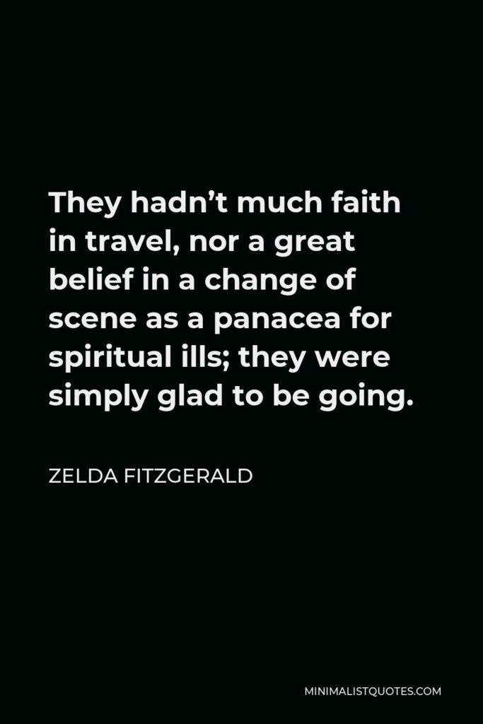 Zelda Fitzgerald Quote - They hadn’t much faith in travel, nor a great belief in a change of scene as a panacea for spiritual ills; they were simply glad to be going.