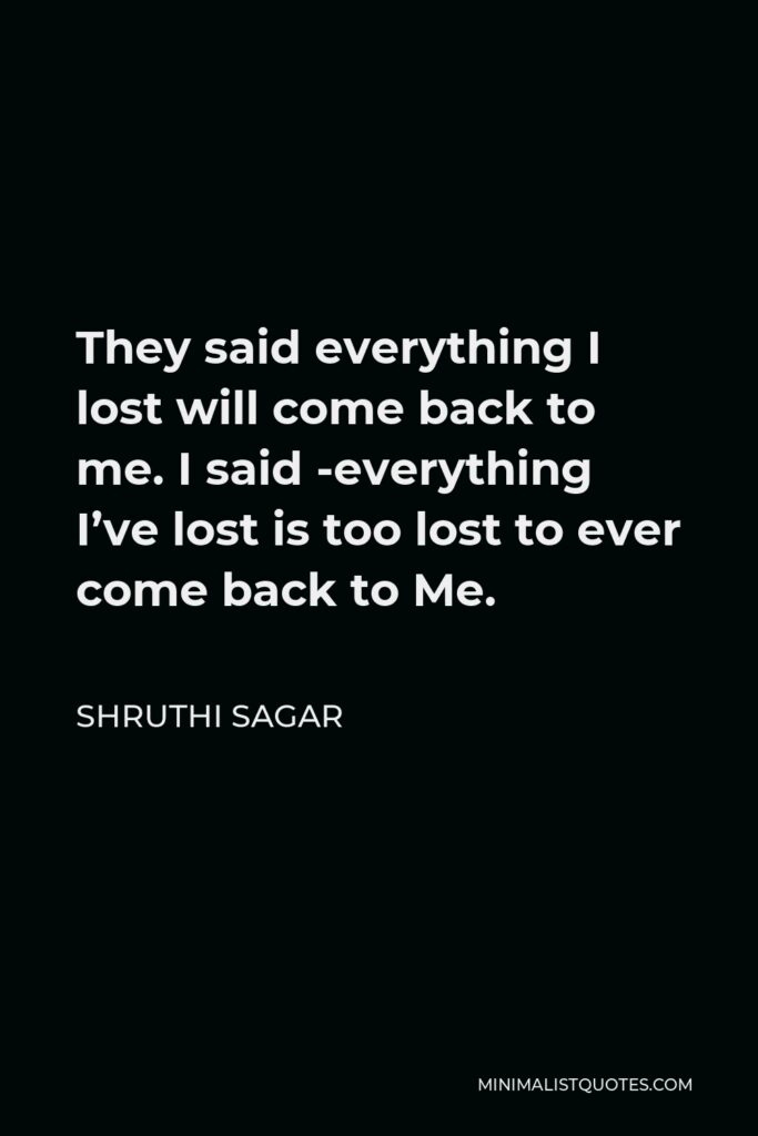 Shruthi Sagar Quote - They said everything I lost will come back to me. I said -everything I’ve lost is too lost to ever come back to Me.