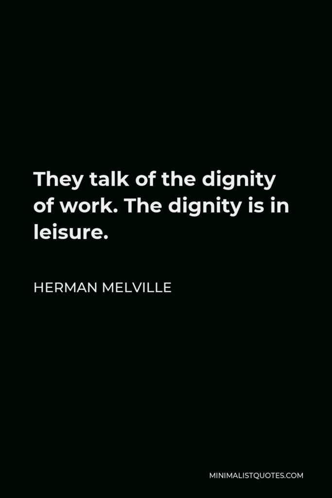 Herman Melville Quote - They talk of the dignity of work. The dignity is in leisure.