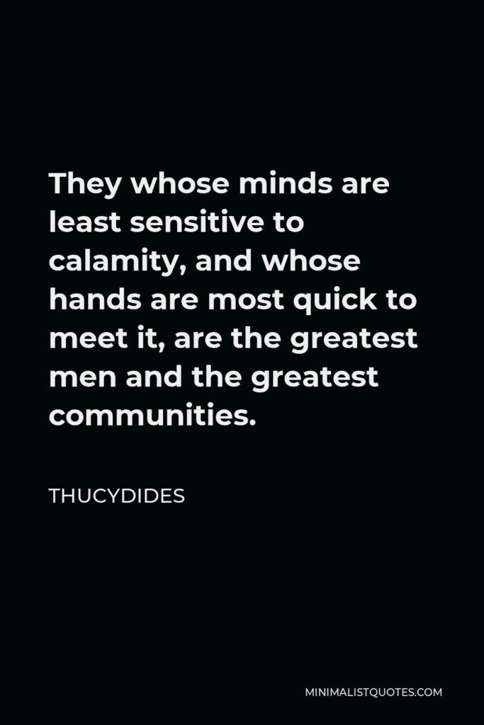 Thucydides Quote - They whose minds are least sensitive to calamity, and whose hands are most quick to meet it, are the greatest men and the greatest communities.