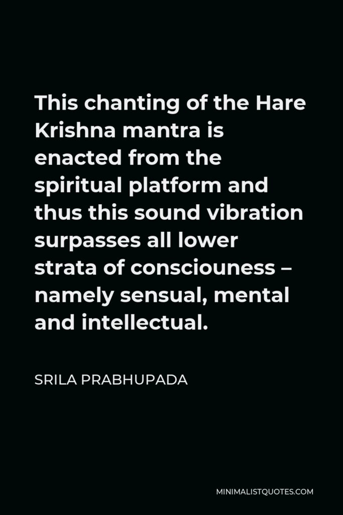 Srila Prabhupada Quote - This chanting of the Hare Krishna mantra is enacted from the spiritual platform and thus this sound vibration surpasses all lower strata of consciouness – namely sensual, mental and intellectual.