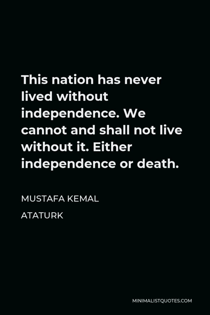 Mustafa Kemal Ataturk Quote - This nation has never lived without independence. We cannot and shall not live without it. Either independence or death.