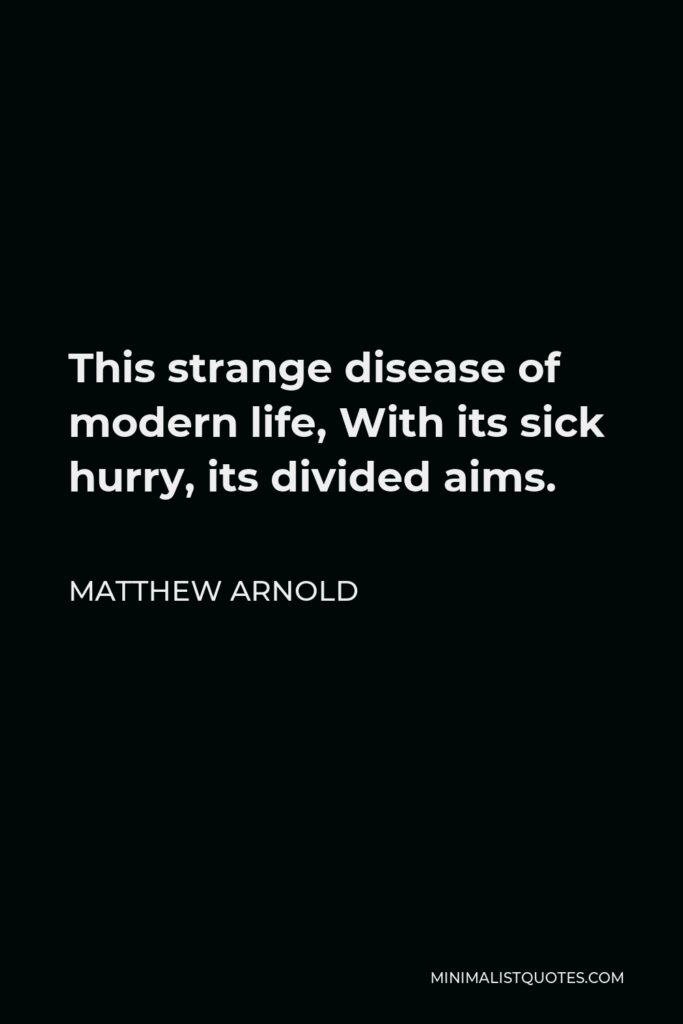 Matthew Arnold Quote - This strange disease of modern life, With its sick hurry, its divided aims.