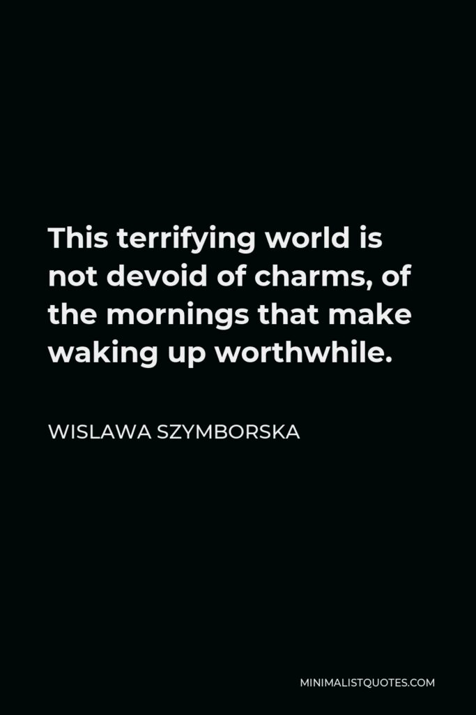 Wislawa Szymborska Quote - This terrifying world is not devoid of charms, of the mornings that make waking up worthwhile.