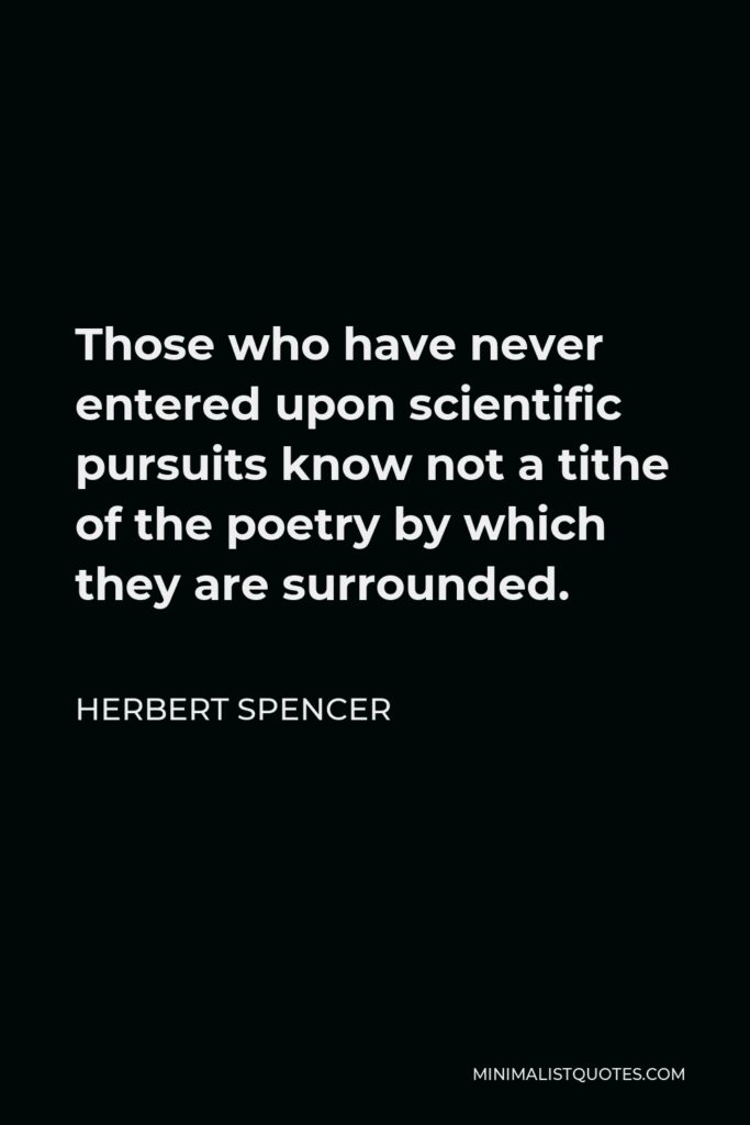 Herbert Spencer Quote - Those who have never entered upon scientific pursuits know not a tithe of the poetry by which they are surrounded.