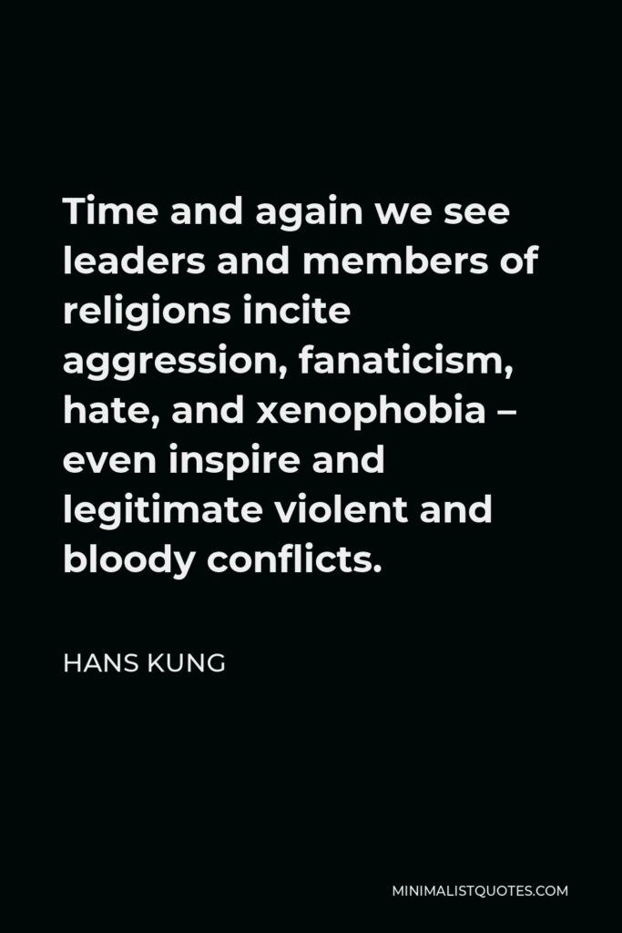 Hans Kung Quote - Time and again we see leaders and members of religions incite aggression, fanaticism, hate, and xenophobia – even inspire and legitimate violent and bloody conflicts.