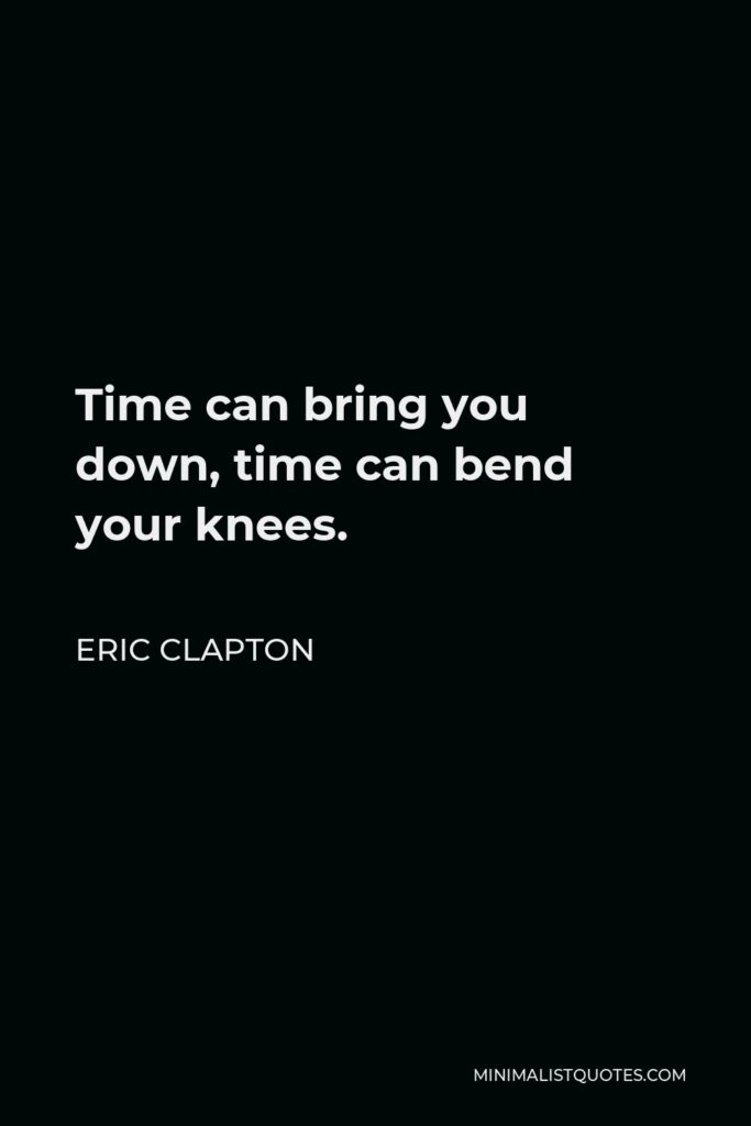Eric Clapton Quote - Time can bring you down, time can bend your knees.