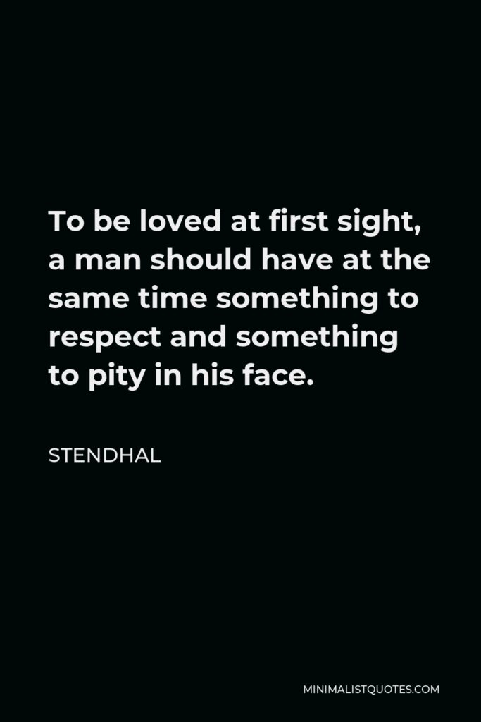 Stendhal Quote - To be loved at first sight, a man should have at the same time something to respect and something to pity in his face.