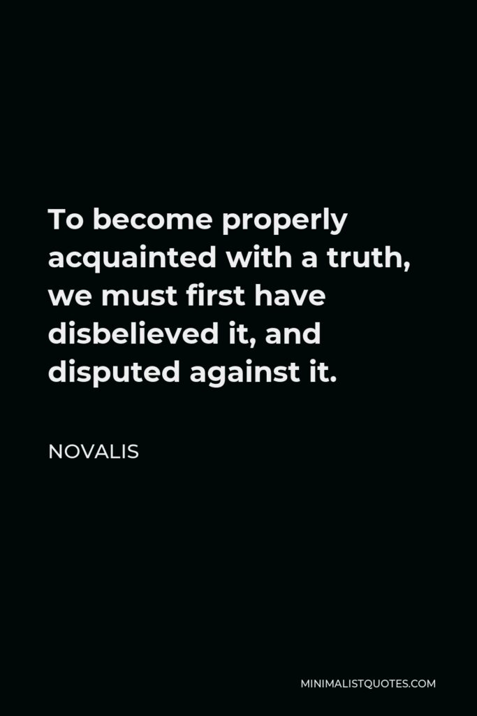 Novalis Quote - To become properly acquainted with a truth, we must first have disbelieved it, and disputed against it.