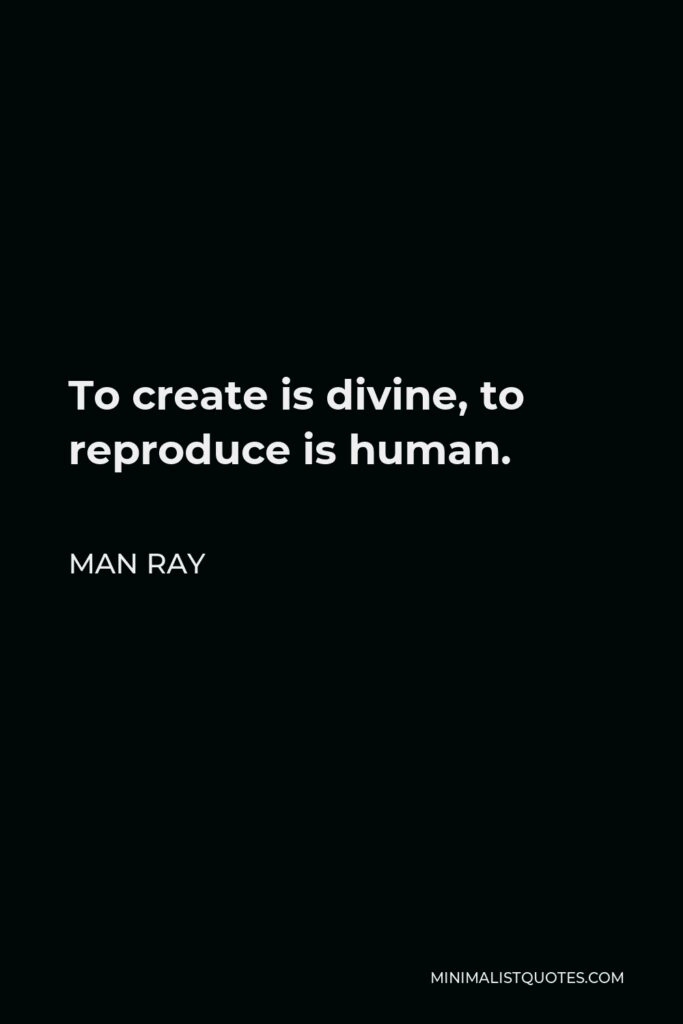 Man Ray Quote - To create is divine, to reproduce is human.