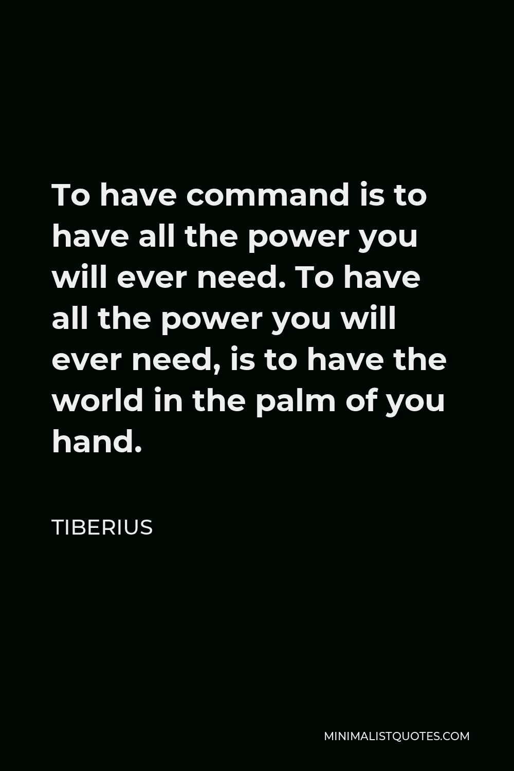 Tiberius Quote - To have command is to have all the power you will ever need. To have all the power you will ever need, is to have the world in the palm of you hand.