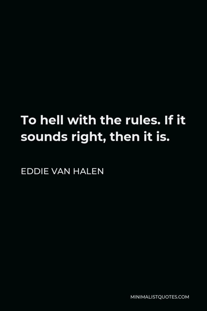 Eddie Van Halen Quote - To hell with the rules. If it sounds right, then it is.