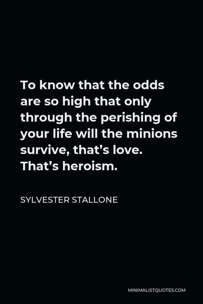 Sylvester Stallone Quote - To know that the odds are so high that only through the perishing of your life will the minions survive, that’s love. That’s heroism.