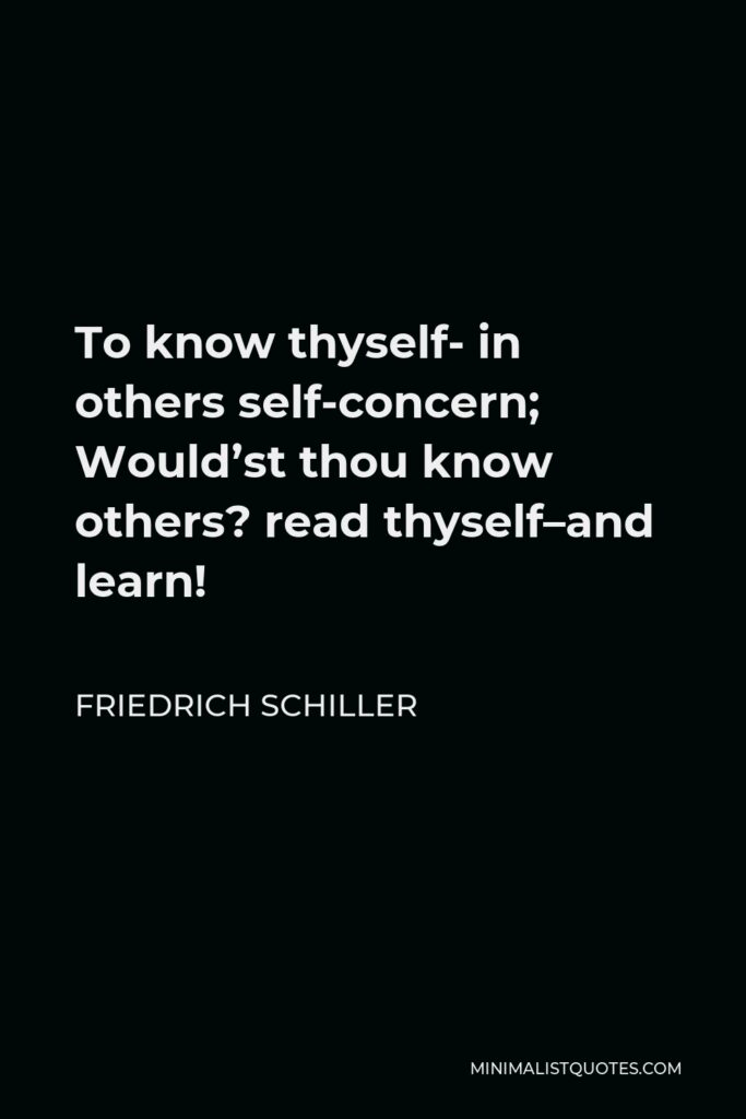 Friedrich Schiller Quote - To know thyself- in others self-concern; Would’st thou know others? read thyself–and learn!