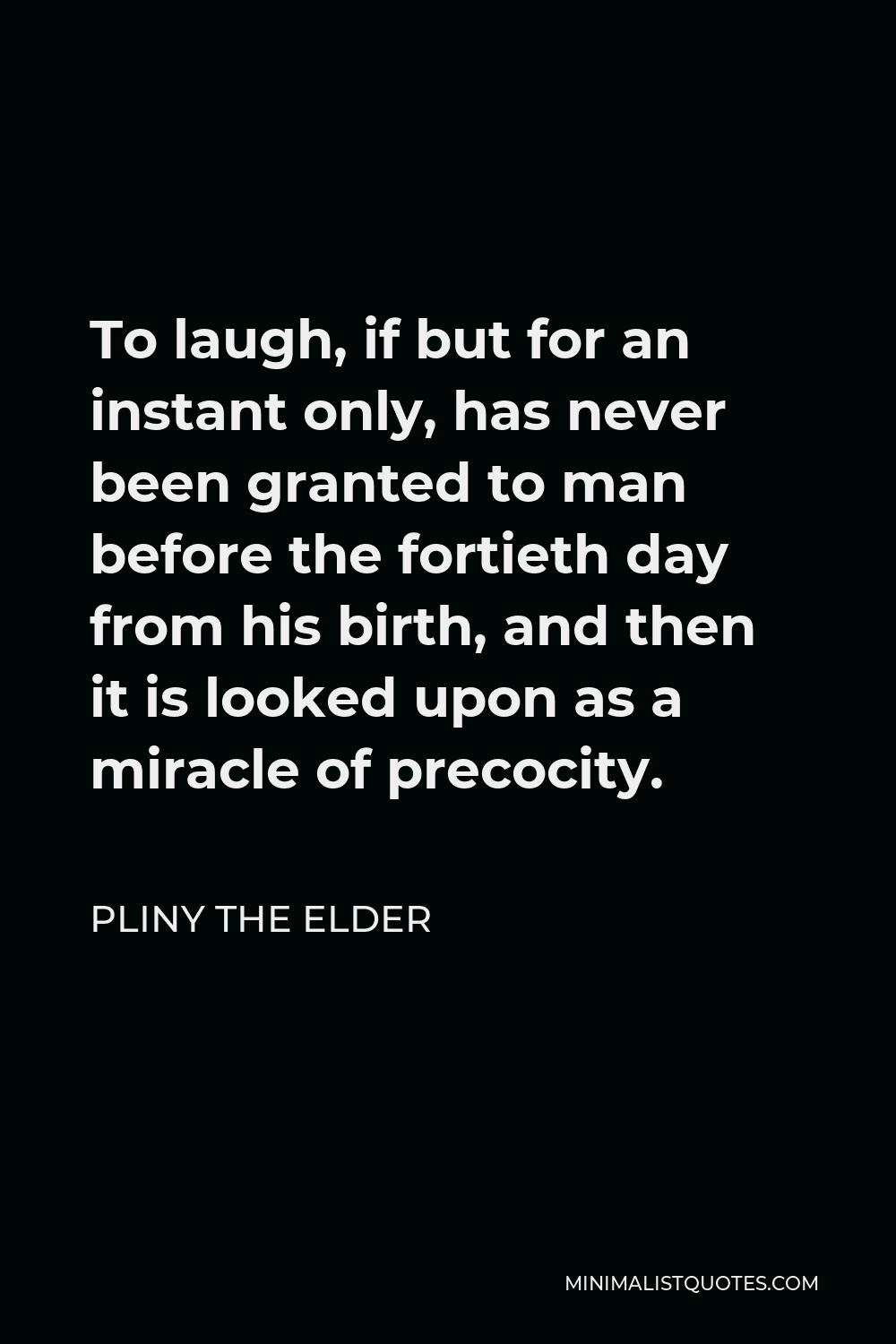 Pliny the Elder Quote - To laugh, if but for an instant only, has never been granted to man before the fortieth day from his birth, and then it is looked upon as a miracle of precocity.