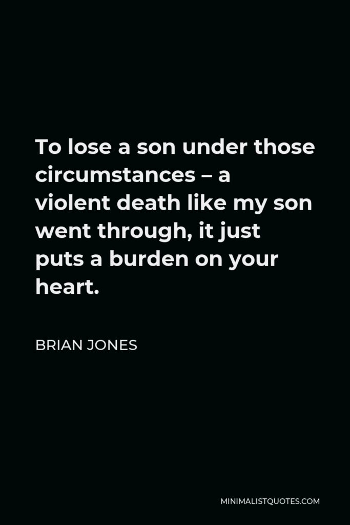 Brian Jones Quote - To lose a son under those circumstances – a violent death like my son went through, it just puts a burden on your heart.