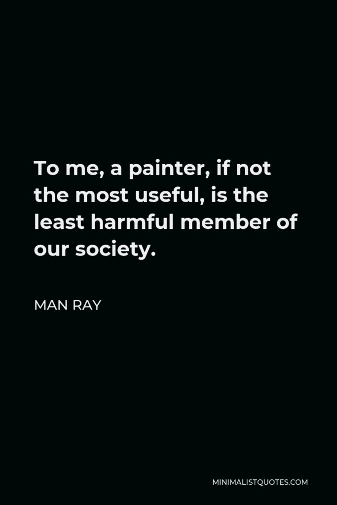 Man Ray Quote - To me, a painter, if not the most useful, is the least harmful member of our society.