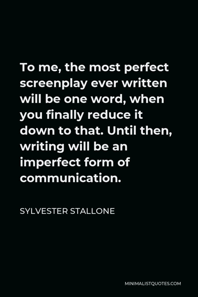 Sylvester Stallone Quote - To me, the most perfect screenplay ever written will be one word, when you finally reduce it down to that. Until then, writing will be an imperfect form of communication.