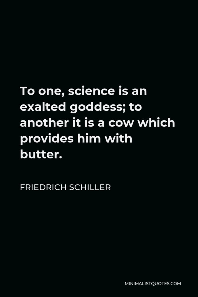 Friedrich Schiller Quote - To one, science is an exalted goddess; to another it is a cow which provides him with butter.