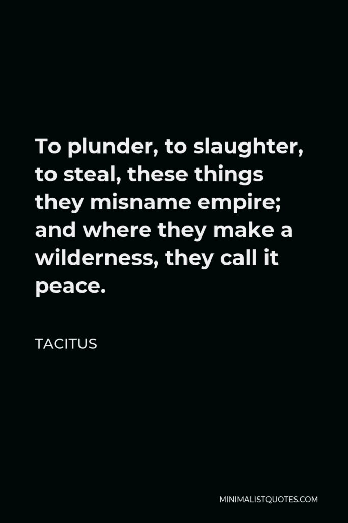 Tacitus Quote - To plunder, to slaughter, to steal, these things they misname empire; and where they make a wilderness, they call it peace.
