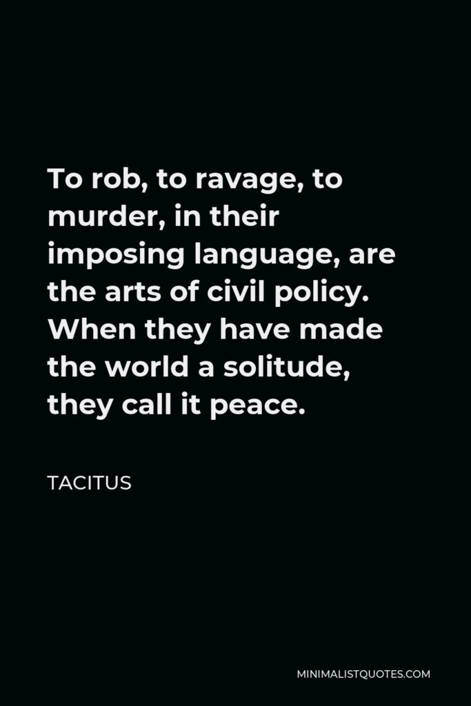 Tacitus Quote - To rob, to ravage, to murder, in their imposing language, are the arts of civil policy. When they have made the world a solitude, they call it peace.