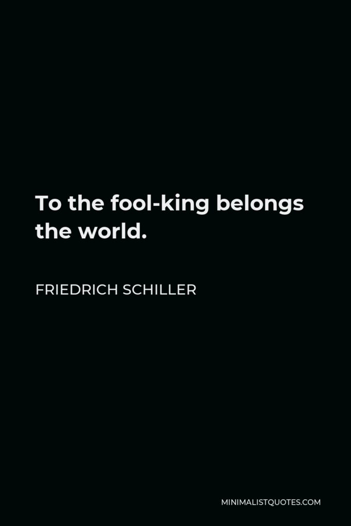 Friedrich Schiller Quote - To the fool-king belongs the world.