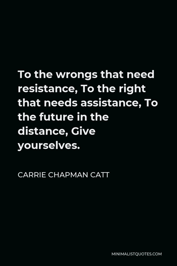 Carrie Chapman Catt Quote - To the wrongs that need resistance, To the right that needs assistance, To the future in the distance, Give yourselves.