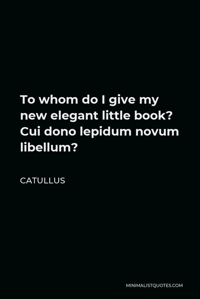 Catullus Quote - To whom do I give my new elegant little book? Cui dono lepidum novum libellum?
