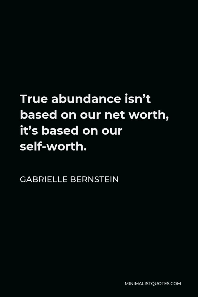 Gabrielle Bernstein Quote - True abundance isn’t based on our net worth, it’s based on our self-worth.