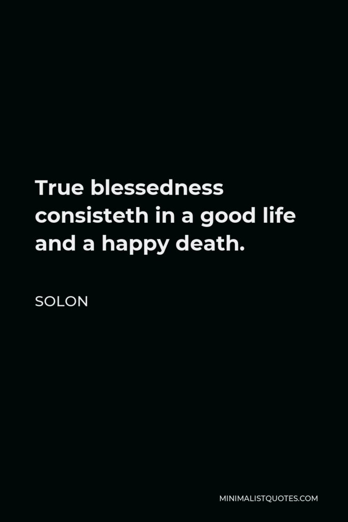 Solon Quote - True blessedness consisteth in a good life and a happy death.