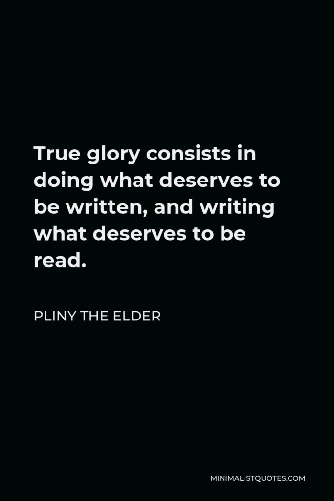 Pliny the Elder Quote - True glory consists in doing what deserves to be written, and writing what deserves to be read.