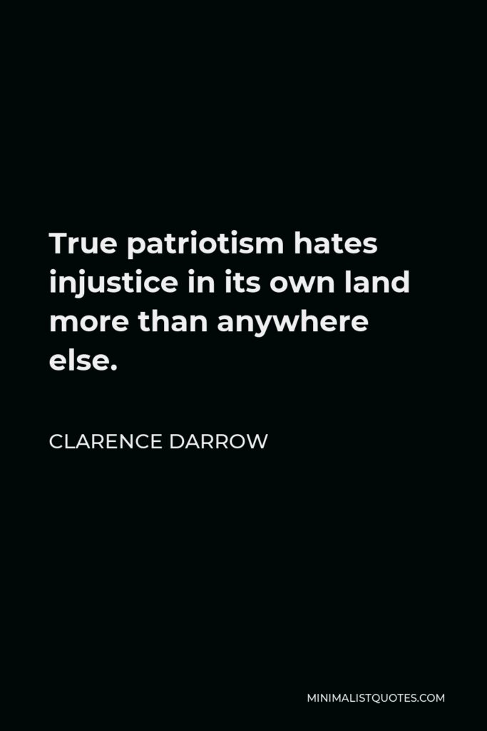 Clarence Darrow Quote - True patriotism hates injustice in its own land more than anywhere else.