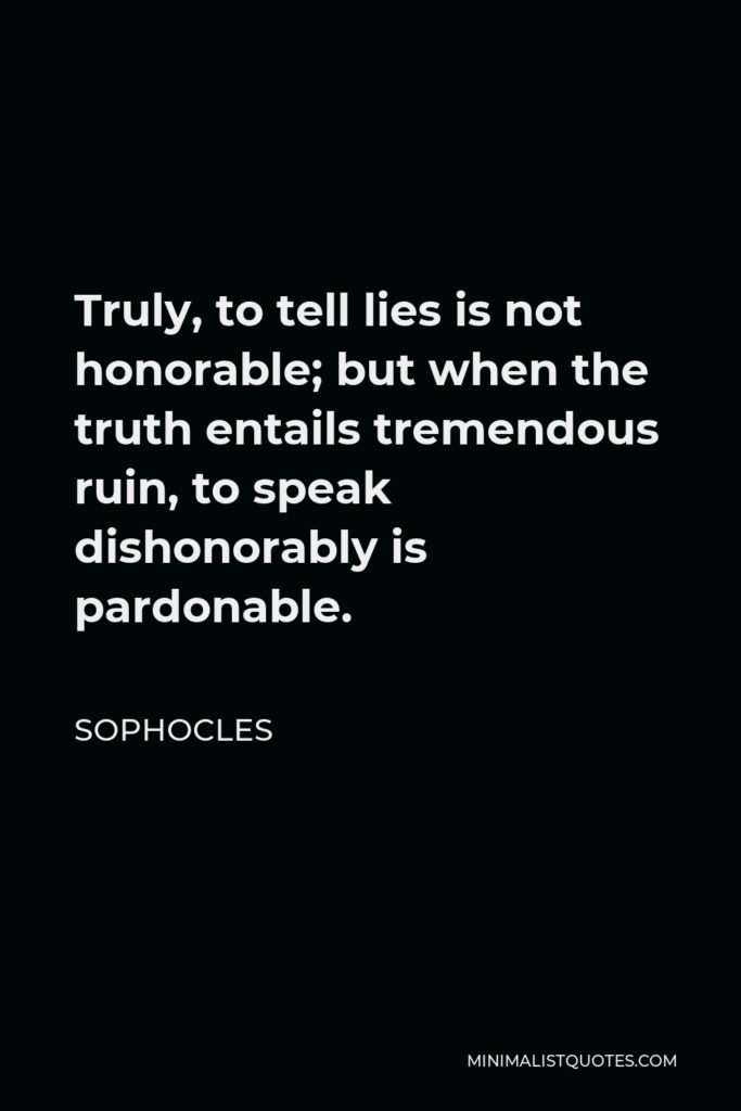 Sophocles Quote - Truly, to tell lies is not honorable; but when the truth entails tremendous ruin, to speak dishonorably is pardonable.