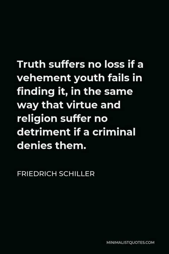 Friedrich Schiller Quote - Truth suffers no loss if a vehement youth fails in finding it, in the same way that virtue and religion suffer no detriment if a criminal denies them.