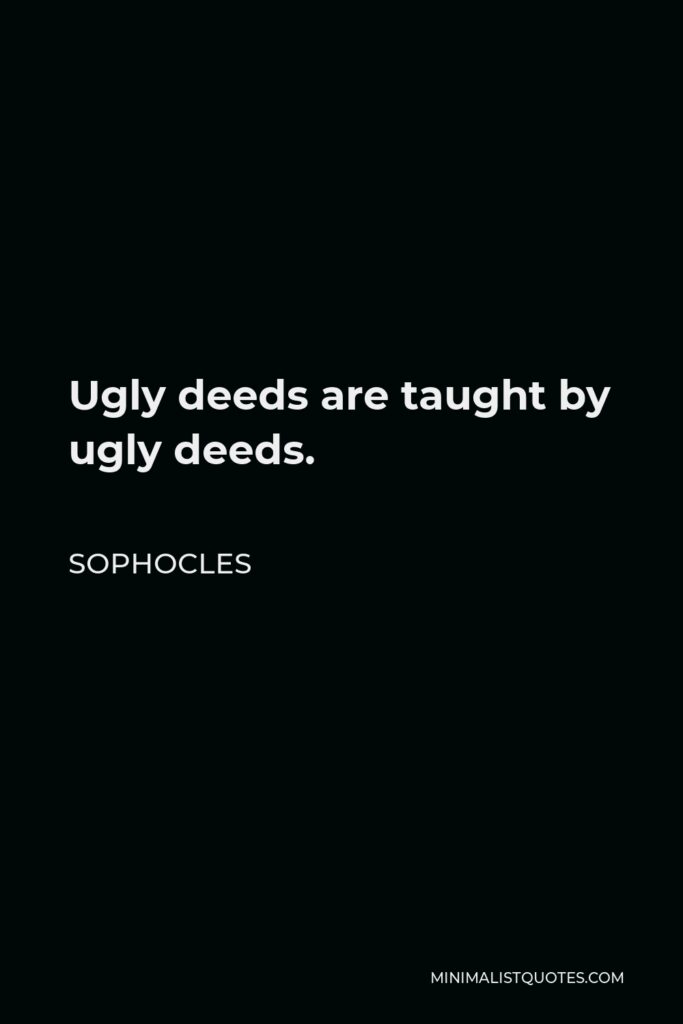 Sophocles Quote - Ugly deeds are taught by ugly deeds.