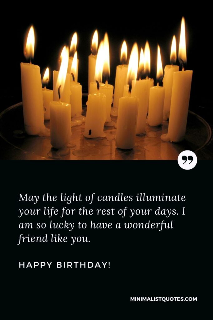 Unique birthday wishes for friends: May the light of candles illuminate your life for the rest of your days. I am so lucky to have a wonderful friend like you. Happy Birthday!