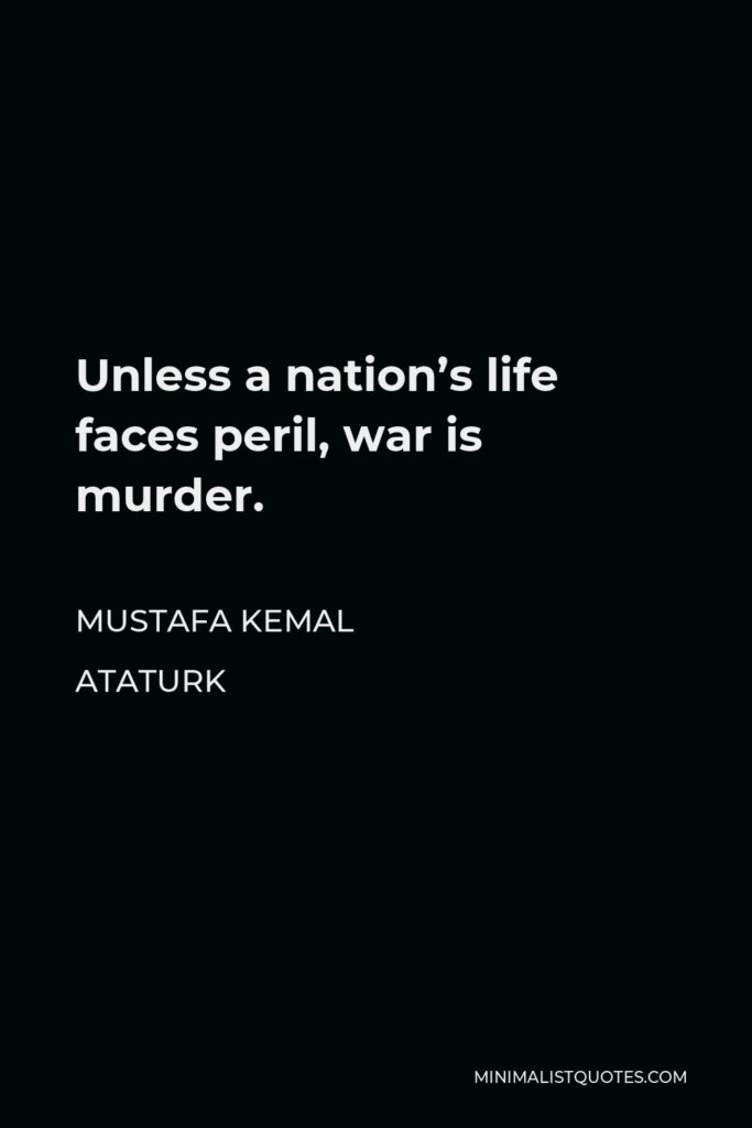 Mustafa Kemal Ataturk Quote - Unless a nation’s life faces peril, war is murder.